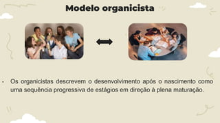 Modelo organicista
• Os organicistas descrevem o desenvolvimento após o nascimento como
uma sequência progressiva de estágios em direção à plena maturação.
 