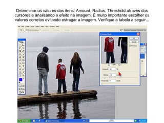 Determinar os valores dos itens: Amount, Radius, Threshold através dos cursores e analisando o efeito na imagem. É muito importante escolher os valores corretos evitando estragar a imagem. Verifique a tabela a seguir... 