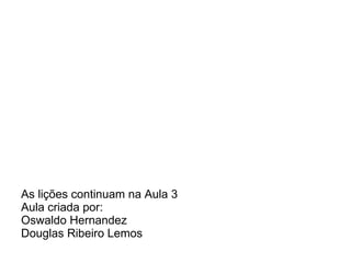 As lições continuam na Aula 3 Aula criada por: Oswaldo Hernandez Douglas Ribeiro Lemos 