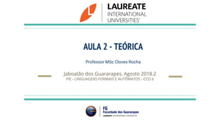 AULA 2 - TEÓRICA
Professor MSc Cloves Rocha
Jaboatão dos Guararapes, Agosto 2018.2
PIE - LINGUAGENS FORMAIS E AUTÔMATOS - CCO 6
 