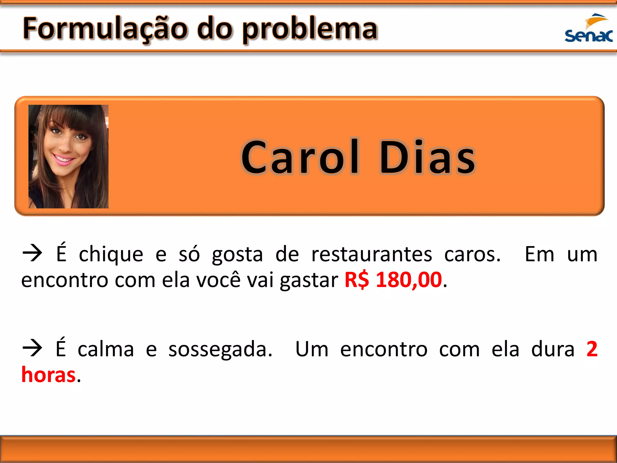  É chique e só gosta de restaurantes caros. Em um
encontro com ela você vai gastar R$ 180,00.
 É calma e sossegada. Um encontro com ela dura 2
horas.
 