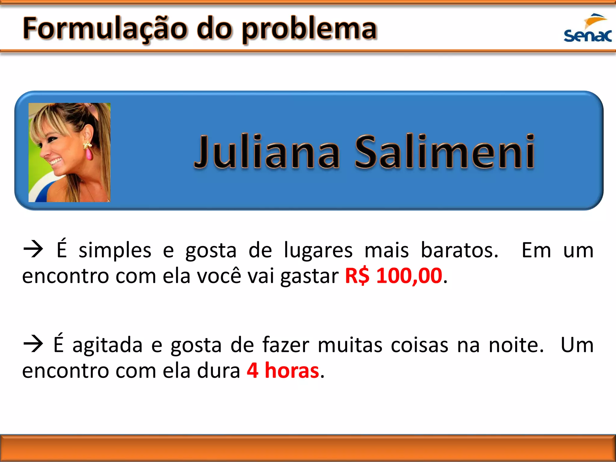  É simples e gosta de lugares mais baratos. Em um
encontro com ela você vai gastar R$ 100,00.
 É agitada e gosta de fazer muitas coisas na noite. Um
encontro com ela dura 4 horas.
 