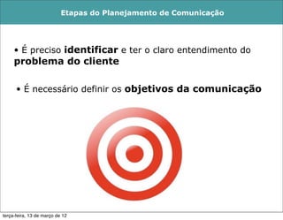 Etapas do Planejamento de Comunicação




     • É preciso identificar e ter o claro entendimento do
     problema do cliente

      • É necessário definir os objetivos da comunicação




terça-feira, 13 de março de 12
 