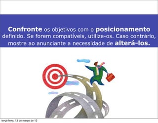 Confronte os objetivos com o posicionamento
definido. Se forem compatíveis, utilize-os. Caso contrário,
  mostre ao anunciante a necessidade de alterá-los.




terça-feira, 13 de março de 12
 