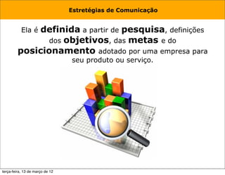 Estretégias de Comunicação


             definida a partir de pesquisa, definições
           Ela é
                dos objetivos, das metas e do
         posicionamento adotado por uma empresa para
                                 seu produto ou serviço.




terça-feira, 13 de março de 12
 