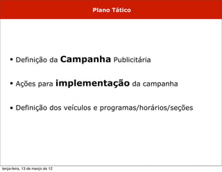 Plano Tático




    • Definição da               Campanha Publicitária

    • Ações para                 implementação da campanha

    • Definição dos veículos e programas/horários/seções




terça-feira, 13 de março de 12
 