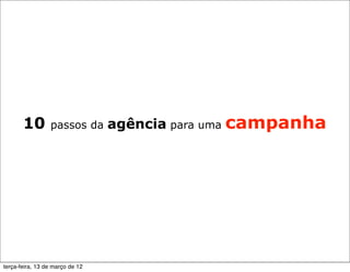 10        passos da       agência para uma campanha




terça-feira, 13 de março de 12
 
