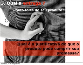 3. Qual a entrega ?
                   Ponto forte do seu produto?




                          Qual é a justificativa de que o
                             produto pode cumprir sua
                                               promessa?

terça-feira, 13 de março de 12
 