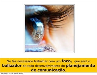 foco, que será o
        Se faz necessário trabalhar com um
 balizador de todo desenvolvimento do planejamento
                de comunicação.
terça-feira, 13 de março de 12
 