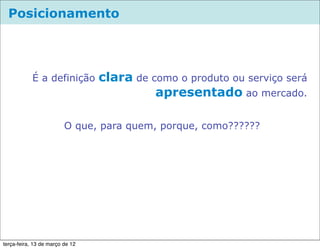 Posicionamento




            É a definição        clara de como o produto ou serviço será
                                           apresentado ao mercado.

                         O que, para quem, porque, como??????




terça-feira, 13 de março de 12
 