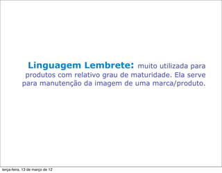 Linguagem Lembrete:         muito utilizada para
            produtos com relativo grau de maturidade. Ela serve
           para manutenção da imagem de uma marca/produto.




terça-feira, 13 de março de 12
 