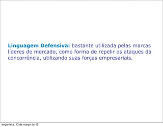 Linguagem Defensiva: bastante utilizada pelas marcas
     líderes de mercado, como forma de repelir os ataques da
     concorrência, utilizando suas forças empresariais.




terça-feira, 13 de março de 12
 