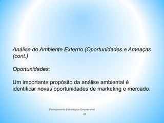 Planejamento Estratégico Empresarial
28
Análise do Ambiente Externo (Oportunidades e Ameaças
(cont.)
Oportunidades:
Um importante propósito da análise ambiental é
identificar novas oportunidades de marketing e mercado.
 