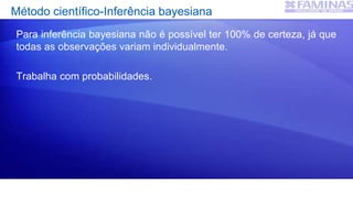 Método científico-Inferência bayesiana
Para inferência bayesiana não é possível ter 100% de certeza, já que
todas as observações variam individualmente.
Trabalha com probabilidades.
 