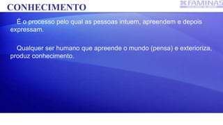 CONHECIMENTO
É o processo pelo qual as pessoas intuem, apreendem e depois
expressam.
Qualquer ser humano que apreende o mundo (pensa) e exterioriza,
produz conhecimento.
 