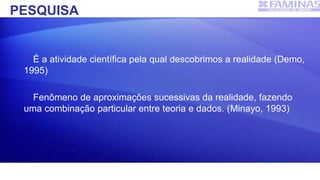 PESQUISA
É a atividade científica pela qual descobrimos a realidade (Demo,
1995)
Fenômeno de aproximações sucessivas da realidade, fazendo
uma combinação particular entre teoria e dados. (Minayo, 1993)
 