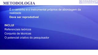 METODOLOGIA
É o caminho e o instrumental próprios de abordagem da
realidade
Deve ser reprodutível
INCLUI
Referenciais teóricos
Conjunto de técnicas
O potencial criativo do pesquisador
 