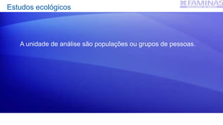 Estudos ecológicos
A unidade de análise são populações ou grupos de pessoas.
 