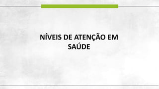 NÍVEIS DE ATENÇÃO EM
SAÚDE
 