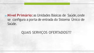 Nível Primário:as Unidades Básicas de Saúde,onde
se configura a porta de entrada do Sistema Único de
Saúde.
QUAIS SERVIÇOS OFERTADOS???
 