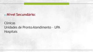 Nível Secundário:
Clínicas
Unidades de ProntoAtendimento – UPA
Hospitais
 