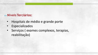 NíveisTerciários:
• Hospitais de médio e grande porte
• Especializados
• Serviços ( exames complexos, terapias,
reabilitação)
 