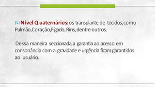 Nível Q uaternários:os transplantede tecidos,como
Pulmão,Coração,Fígado,Rins,dentreoutros.
Dessa maneira seccionada,a garantiaao acesso em
consonânciacom a gravidadeeurgênciaficamgarantidos
ao usuário.
 