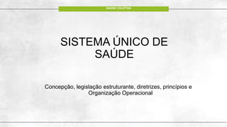 SISTEMA ÚNICO DE
SAÚDE
Concepção, legislação estruturante, diretrizes, princípios e
Organização Operacional
SAÚDE COLETIVA
 