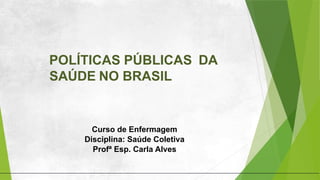 POLÍTICAS PÚBLICAS DA
SAÚDE NO BRASIL
Curso de Enfermagem
Disciplina: Saúde Coletiva
Profª Esp. Carla Alves
 