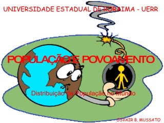 POPULAÇÃO E POVOAMENTO Distribuição da População no Mundo UNIVERSIDADE ESTADUAL DE RORAIMA - UERR OSVAIR B. MUSSATO 