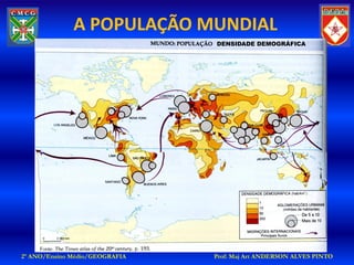 A POPULAÇÃO MUNDIAL
                                DENSIDADE DEMOGRÁFICA




2º ANO/Ensino Médio/GEOGRAFIA   Prof: Maj Art ANDERSON ALVES PINTO
 