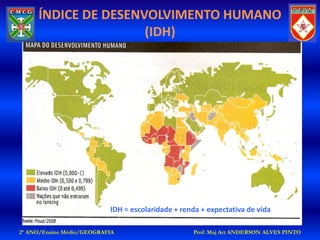 ÍNDICE DE DESENVOLVIMENTO HUMANO
                     (IDH)




                           IDH = escolaridade + renda + expectativa de vida

2º ANO/Ensino Médio/GEOGRAFIA                      Prof: Maj Art ANDERSON ALVES PINTO
 