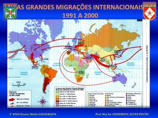 AS GRANDES MIGRAÇÕES INTERNACIONAIS
                1991 A 2000




2º ANO/Ensino Médio/GEOGRAFIA   Prof: Maj Art ANDERSON ALVES PINTO
 