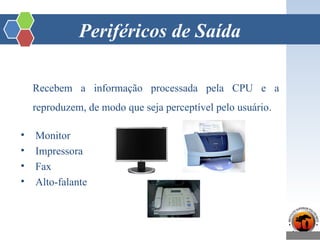 Periféricos de Saída
Recebem a informação processada pela CPU e a
reproduzem, de modo que seja perceptível pelo usuário.
• Monitor
• Impressora
• Fax
• Alto-falante
 