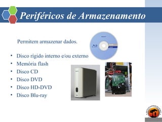 Periféricos de Armazenamento
Permitem armazenar dados.
• Disco rígido interno e/ou externo
• Memória flash
• Disco CD
• Disco DVD
• Disco HD-DVD
• Disco Blu-ray
 