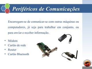 Periféricos de Comunicações
Encarregam-se de comunicar-se com outras máquinas ou
computadores, já seja para trabalhar em conjunto, ou
para enviar e receber informação.
• Módem
• Cartão de rede
• Router
• Cartão Bluetooth
 