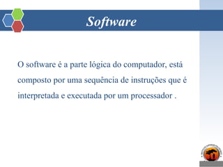 Software
O software é a parte lógica do computador, está
composto por uma sequência de instruções que é
interpretada e executada por um processador .
 