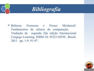 Bibliografia
 Behrouz Forouzan e Firouz Mosharraf.
Fundamentos da ciência da computação,
Tradução de segunda 2da edição Internacional
Cengage Learning, ISBM-10: 8522110530 , Brasil,
2011 pp. 1-9, 91-97.
 
