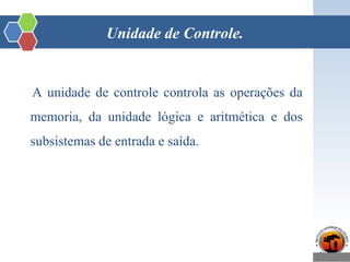 Unidade de Controle.
A unidade de controle controla as operações da
memoria, da unidade lógica e aritmética e dos
subsistemas de entrada e saída.
 