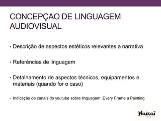 CONCEPÇAO DE LINGUAGEM
AUDIOVISUAL
• Descrição de aspectos estéticos relevantes a narrativa
• Referências de linguagem
• Detalhamento de aspectos técnicos, equipamentos e
materiais (quando for o caso)
• Indicação de canais do youtube sobre linguagem: Every Frame a Painting
 