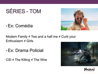 SÉRIES - TOM
• Ex: Comédia
Modern Family ≠ Two and a half me ≠ Curb your
Enthusiasm ≠ Girls
• Ex: Drama Policial
CSI ≠ The Killing ≠ The Wire
 