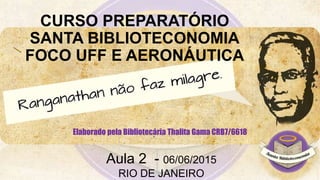 CURSO PREPARATÓRIO
SANTA BIBLIOTECONOMIA
FOCO UFF E AERONÁUTICA
Elaborado pela Bibliotecária Thalita Gama CRB7/6618
Aula 2 - 06/06/2015
RIO DE JANEIRO
 