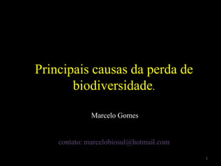 Principais causas da perda de
biodiversidade.
Marcelo Gomes
contato: marcelobiosul@hotmail.com
1
 