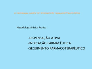 Metodologia Básica Pratica
-DISPENSAÇÃO ATIVA
-INDICAÇÃO FARMACÊUTICA
-SEGUIMENTO FARMACOTERAPÊUTICO
 