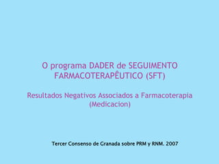 Tercer Consenso de Granada sobre PRM y RNM. 2007
O programa DADER de SEGUIMENTO
FARMACOTERAPÊUTICO (SFT)
Resultados Negativos Associados a Farmacoterapia
(Medicacion)
 