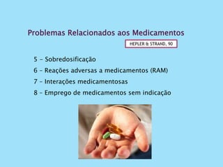 5 - Sobredosificação
6 – Reações adversas a medicamentos (RAM)
7 – Interações medicamentosas
8 – Emprego de medicamentos sem indicação
Problemas Relacionados aos Medicamentos
HEPLER & STRAND, 90
 