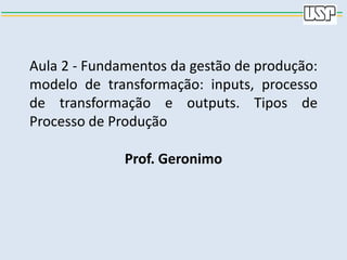 Aula 2 - Fundamentos da gestão de produção:
modelo de transformação: inputs, processo
de transformação e outputs. Tipos de
Processo de Produção
Prof. Geronimo
 