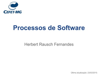 Processos de Software
Herbert Rausch Fernandes
Última atualização: 23/03/2015
 