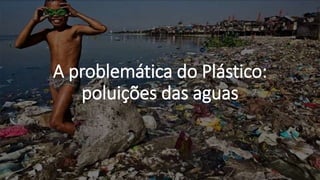 A problemática do Plástico:
poluições das aguas
 