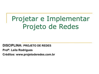 Projetar e Implementar
Projeto de Redes
DISCIPLINA: PROJETO DE REDES
Profº. Leila Rodrigues
Créditos: www.projetoderedes.com.br

 